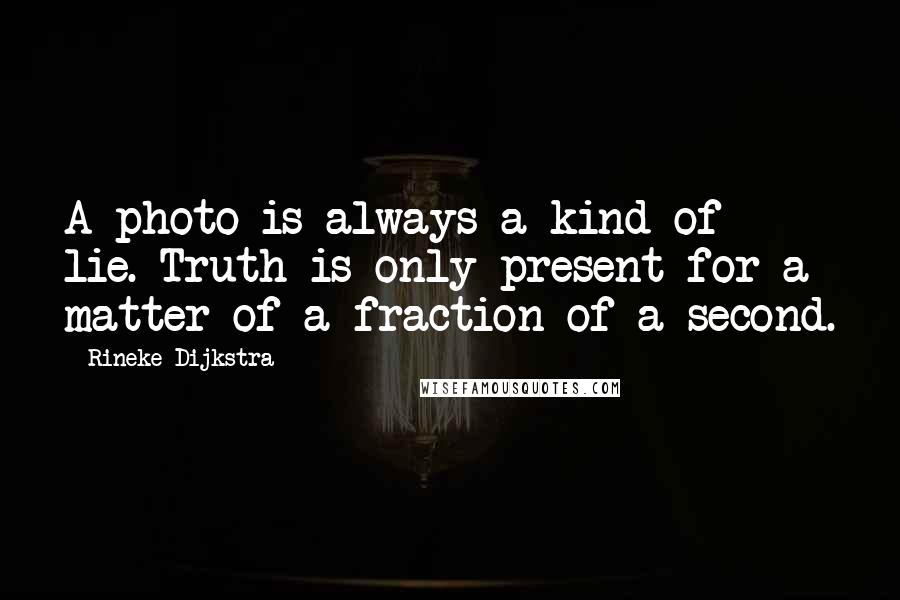 Rineke Dijkstra Quotes: A photo is always a kind of lie. Truth is only present for a matter of a fraction of a second.