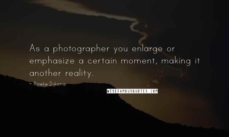 Rineke Dijkstra Quotes: As a photographer you enlarge or emphasize a certain moment, making it another reality.