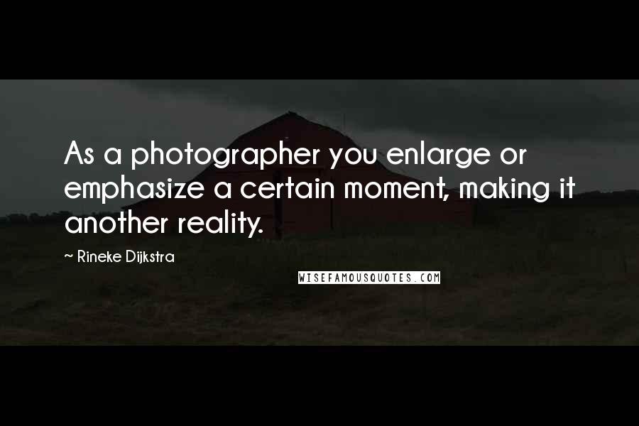 Rineke Dijkstra Quotes: As a photographer you enlarge or emphasize a certain moment, making it another reality.