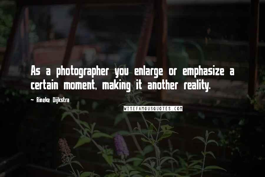 Rineke Dijkstra Quotes: As a photographer you enlarge or emphasize a certain moment, making it another reality.