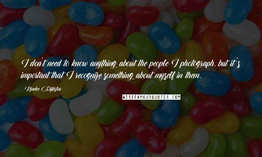 Rineke Dijkstra Quotes: I don't need to know anything about the people I photograph, but it's important that I recognize something about myself in them.