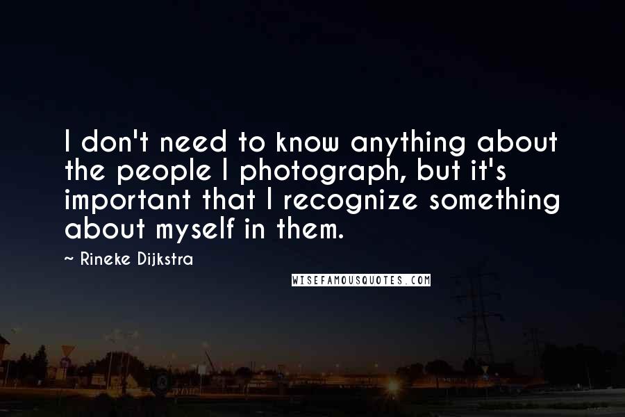 Rineke Dijkstra Quotes: I don't need to know anything about the people I photograph, but it's important that I recognize something about myself in them.