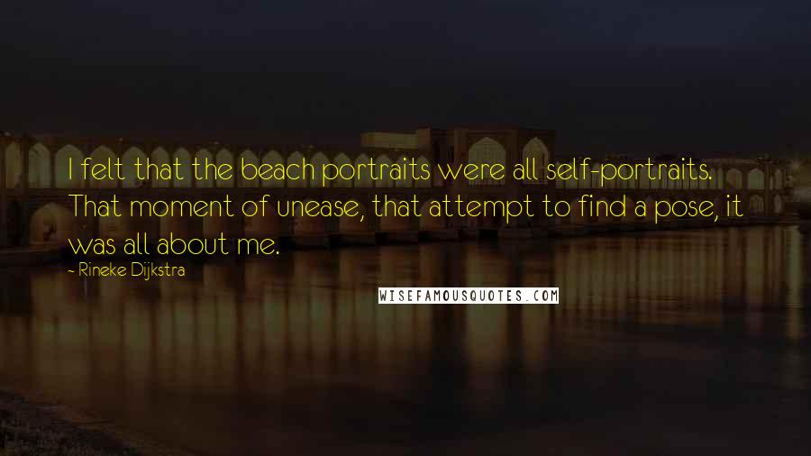 Rineke Dijkstra Quotes: I felt that the beach portraits were all self-portraits. That moment of unease, that attempt to find a pose, it was all about me.