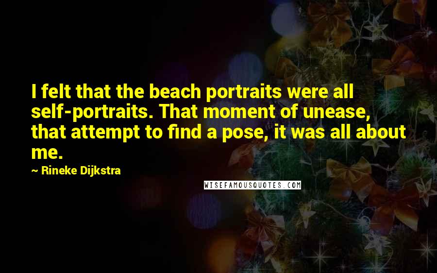 Rineke Dijkstra Quotes: I felt that the beach portraits were all self-portraits. That moment of unease, that attempt to find a pose, it was all about me.