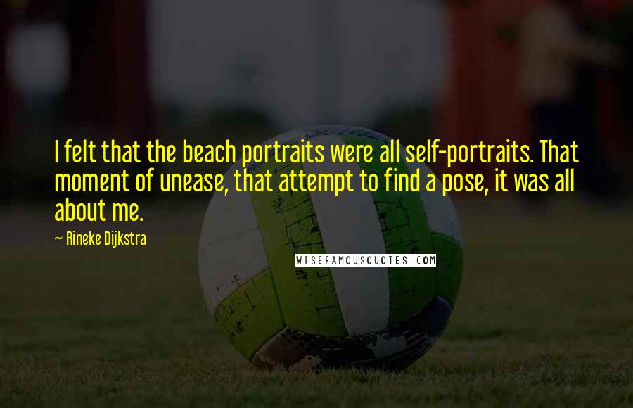 Rineke Dijkstra Quotes: I felt that the beach portraits were all self-portraits. That moment of unease, that attempt to find a pose, it was all about me.