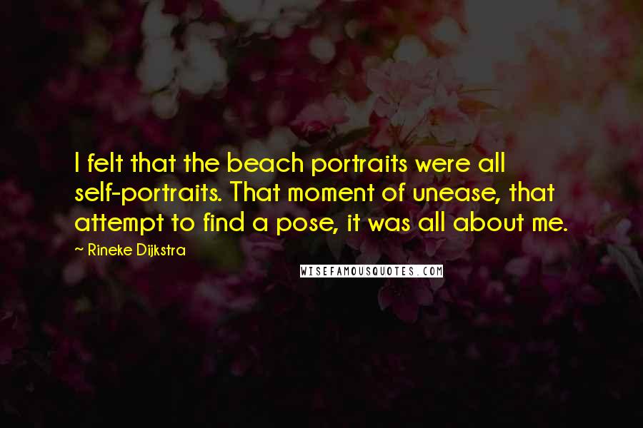 Rineke Dijkstra Quotes: I felt that the beach portraits were all self-portraits. That moment of unease, that attempt to find a pose, it was all about me.
