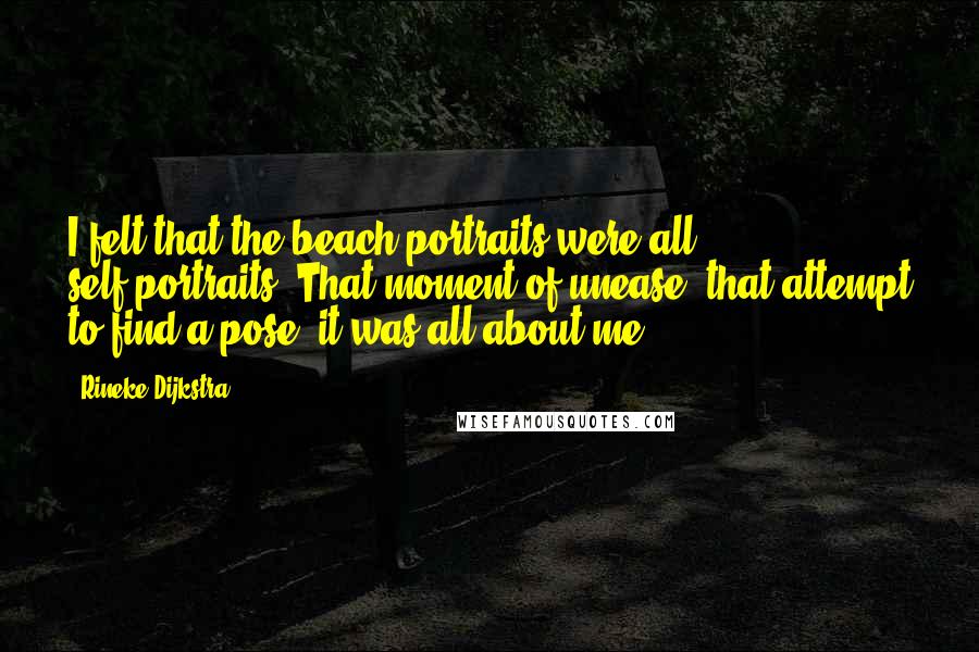 Rineke Dijkstra Quotes: I felt that the beach portraits were all self-portraits. That moment of unease, that attempt to find a pose, it was all about me.