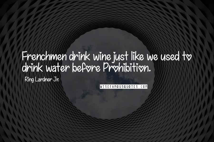 Ring Lardner Jr. Quotes: Frenchmen drink wine just like we used to drink water before Prohibition.