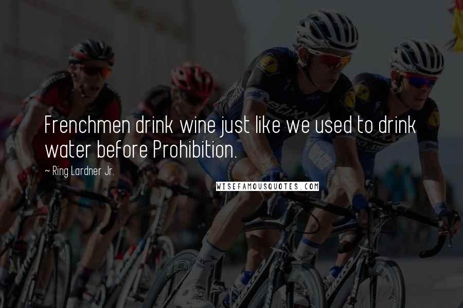 Ring Lardner Jr. Quotes: Frenchmen drink wine just like we used to drink water before Prohibition.