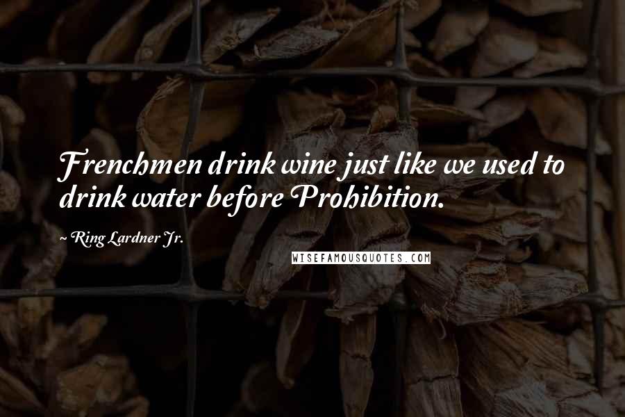 Ring Lardner Jr. Quotes: Frenchmen drink wine just like we used to drink water before Prohibition.