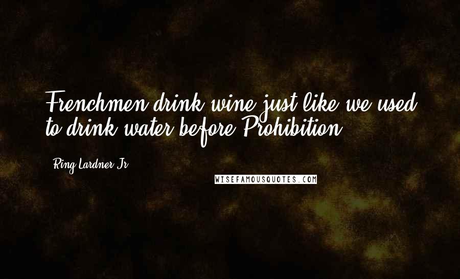 Ring Lardner Jr. Quotes: Frenchmen drink wine just like we used to drink water before Prohibition.