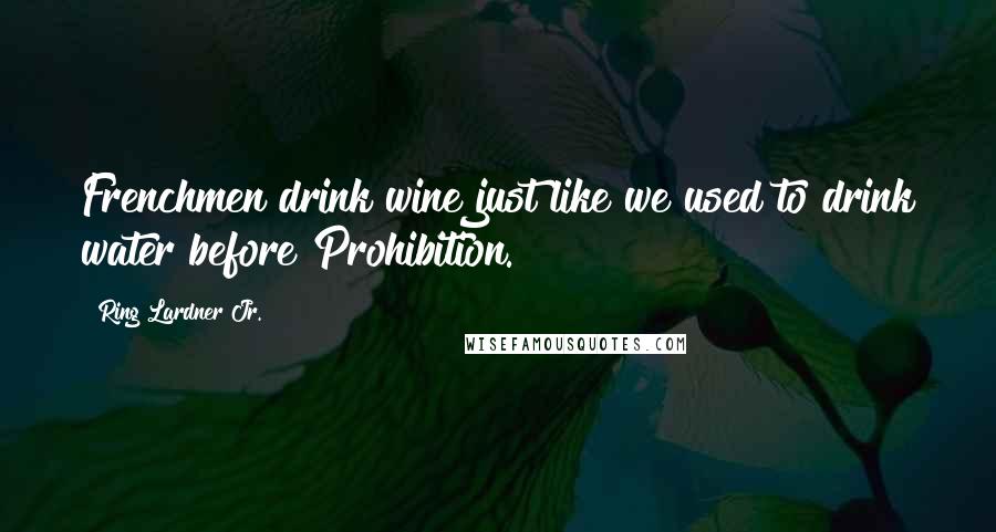 Ring Lardner Jr. Quotes: Frenchmen drink wine just like we used to drink water before Prohibition.