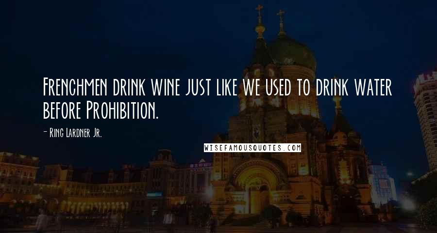 Ring Lardner Jr. Quotes: Frenchmen drink wine just like we used to drink water before Prohibition.