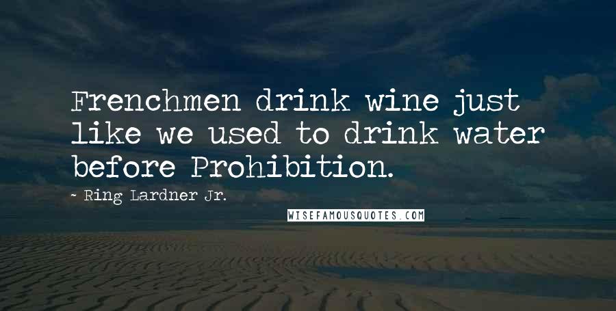 Ring Lardner Jr. Quotes: Frenchmen drink wine just like we used to drink water before Prohibition.