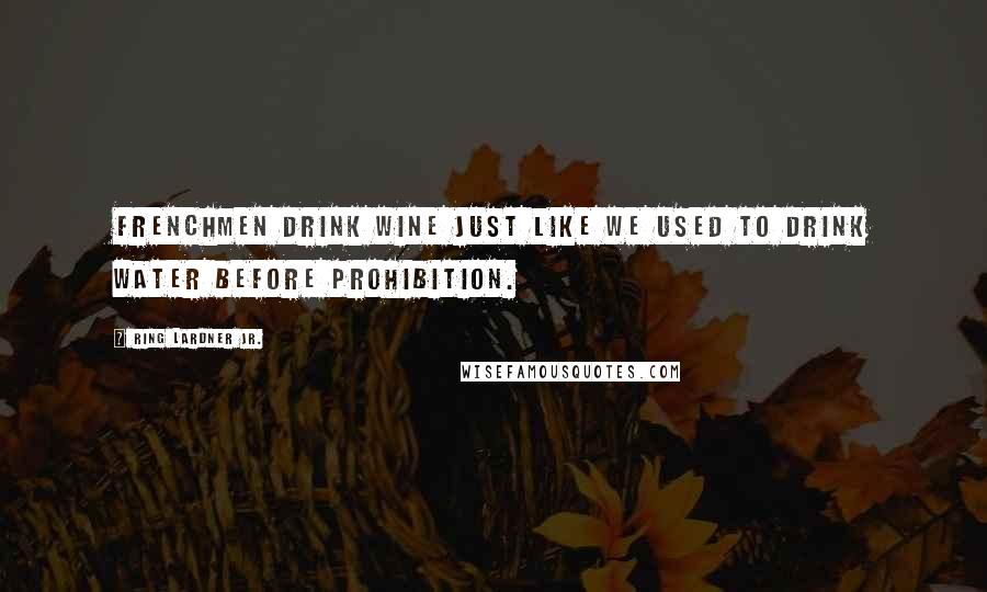 Ring Lardner Jr. Quotes: Frenchmen drink wine just like we used to drink water before Prohibition.