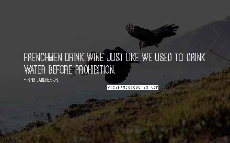 Ring Lardner Jr. Quotes: Frenchmen drink wine just like we used to drink water before Prohibition.