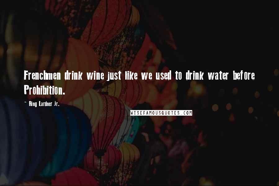 Ring Lardner Jr. Quotes: Frenchmen drink wine just like we used to drink water before Prohibition.