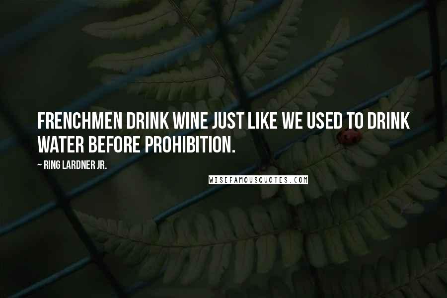 Ring Lardner Jr. Quotes: Frenchmen drink wine just like we used to drink water before Prohibition.