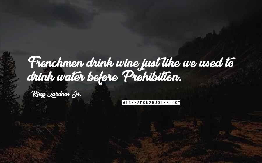 Ring Lardner Jr. Quotes: Frenchmen drink wine just like we used to drink water before Prohibition.