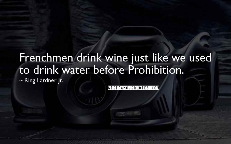 Ring Lardner Jr. Quotes: Frenchmen drink wine just like we used to drink water before Prohibition.