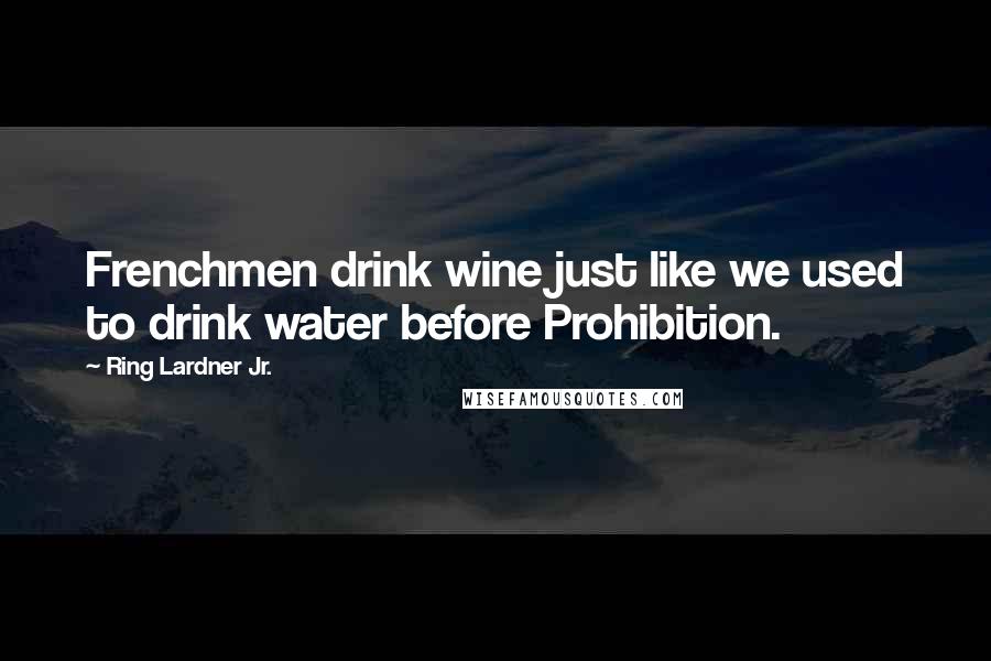 Ring Lardner Jr. Quotes: Frenchmen drink wine just like we used to drink water before Prohibition.