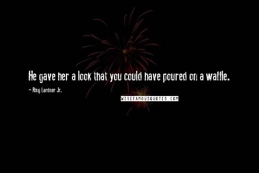 Ring Lardner Jr. Quotes: He gave her a look that you could have poured on a waffle.