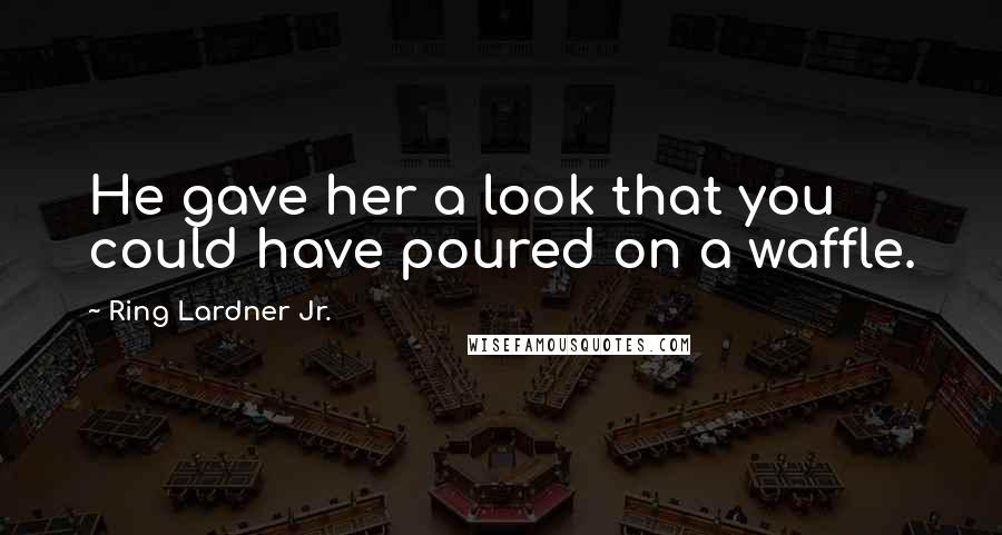 Ring Lardner Jr. Quotes: He gave her a look that you could have poured on a waffle.