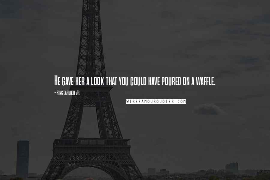 Ring Lardner Jr. Quotes: He gave her a look that you could have poured on a waffle.