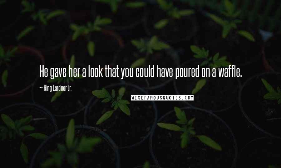 Ring Lardner Jr. Quotes: He gave her a look that you could have poured on a waffle.