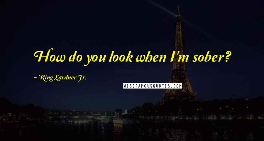 Ring Lardner Jr. Quotes: How do you look when I'm sober?