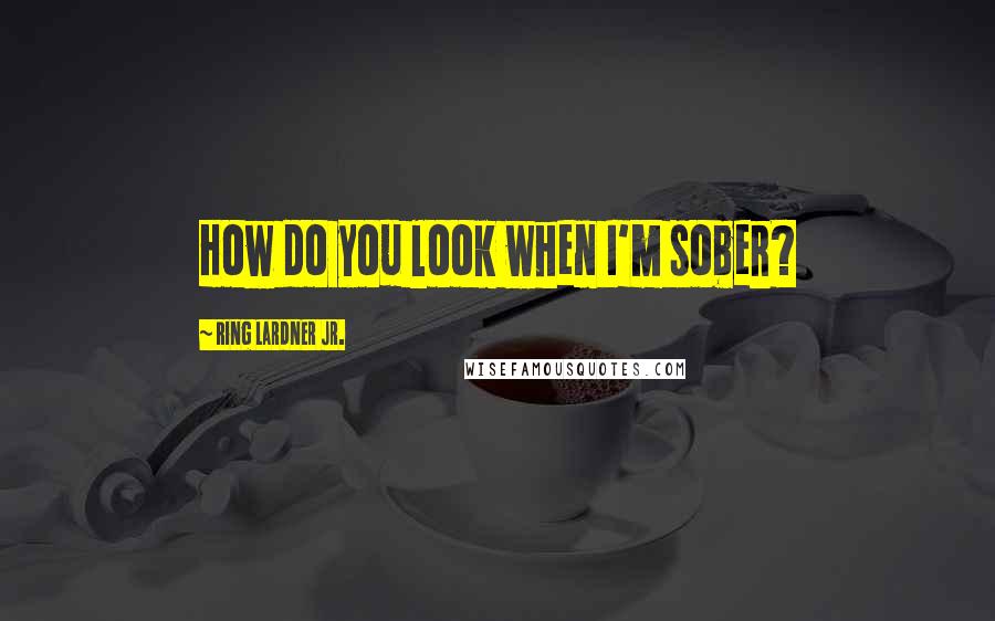 Ring Lardner Jr. Quotes: How do you look when I'm sober?