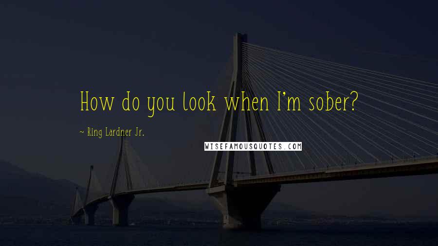 Ring Lardner Jr. Quotes: How do you look when I'm sober?