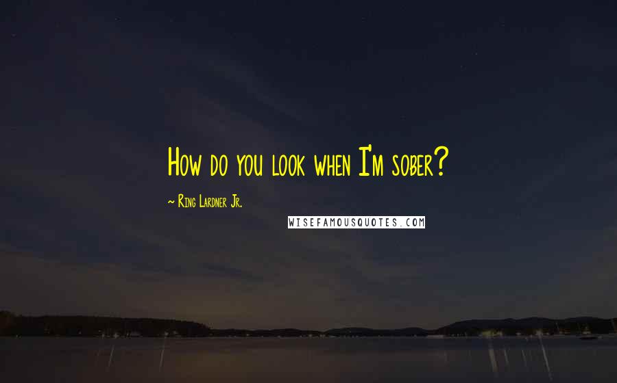 Ring Lardner Jr. Quotes: How do you look when I'm sober?