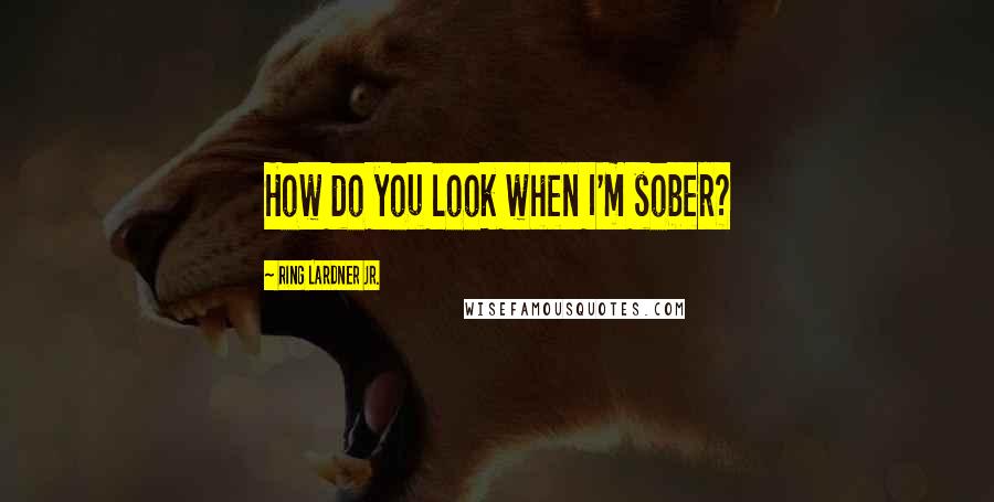 Ring Lardner Jr. Quotes: How do you look when I'm sober?