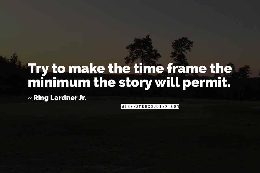 Ring Lardner Jr. Quotes: Try to make the time frame the minimum the story will permit.