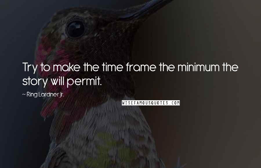 Ring Lardner Jr. Quotes: Try to make the time frame the minimum the story will permit.