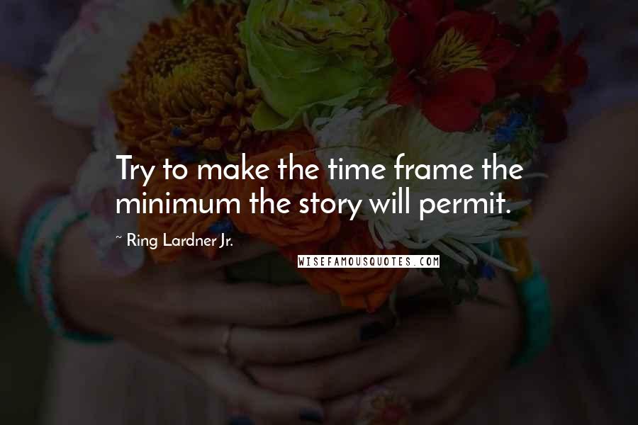 Ring Lardner Jr. Quotes: Try to make the time frame the minimum the story will permit.