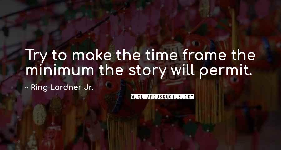 Ring Lardner Jr. Quotes: Try to make the time frame the minimum the story will permit.