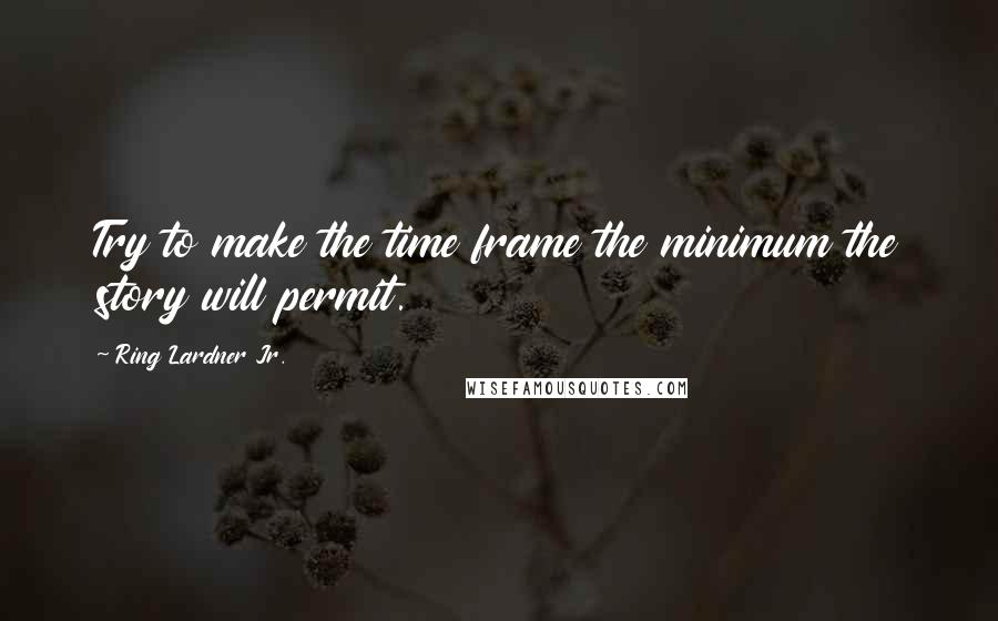 Ring Lardner Jr. Quotes: Try to make the time frame the minimum the story will permit.