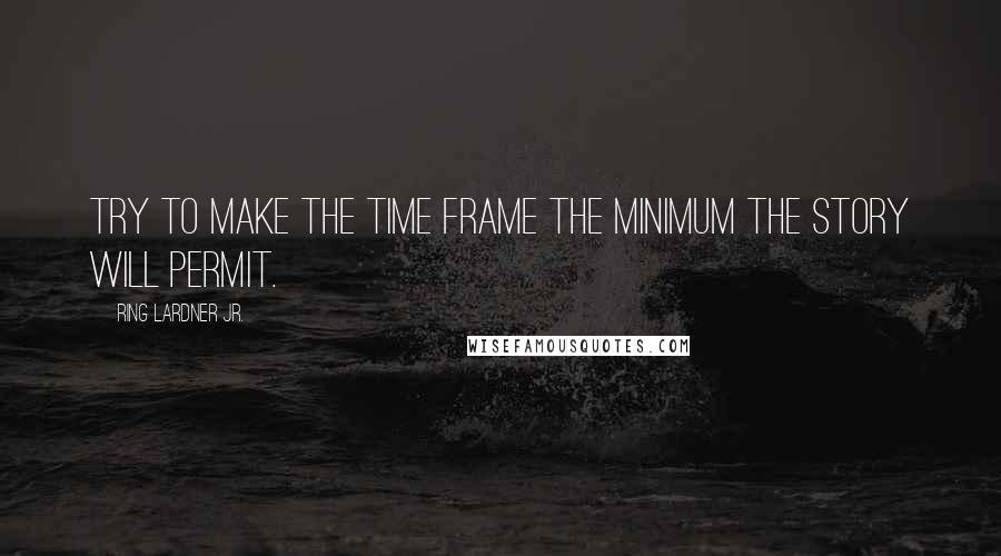 Ring Lardner Jr. Quotes: Try to make the time frame the minimum the story will permit.