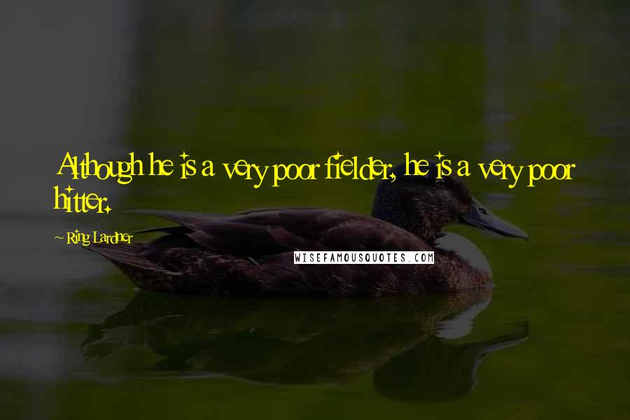 Ring Lardner Quotes: Although he is a very poor fielder, he is a very poor hitter.
