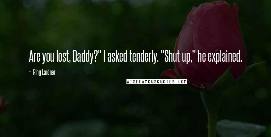 Ring Lardner Quotes: Are you lost, Daddy?" I asked tenderly. "Shut up," he explained.