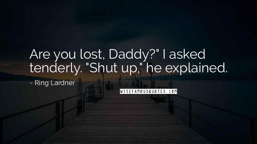 Ring Lardner Quotes: Are you lost, Daddy?" I asked tenderly. "Shut up," he explained.