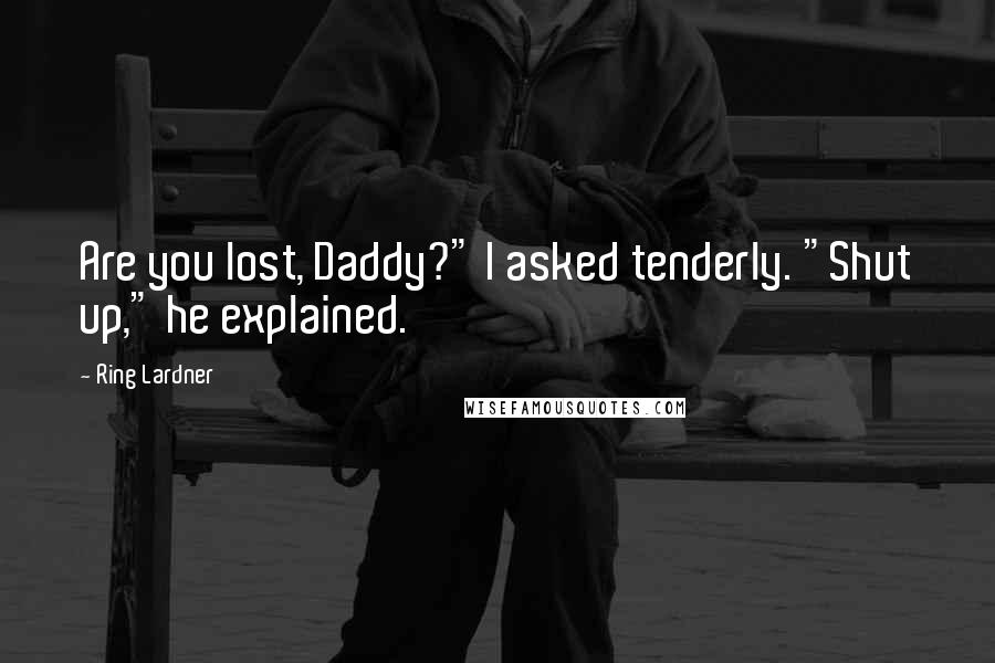 Ring Lardner Quotes: Are you lost, Daddy?" I asked tenderly. "Shut up," he explained.