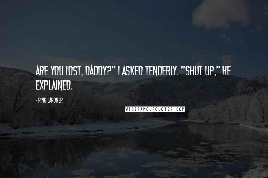 Ring Lardner Quotes: Are you lost, Daddy?" I asked tenderly. "Shut up," he explained.