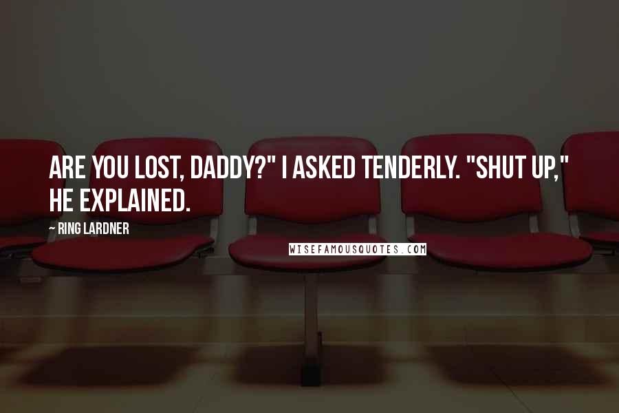 Ring Lardner Quotes: Are you lost, Daddy?" I asked tenderly. "Shut up," he explained.