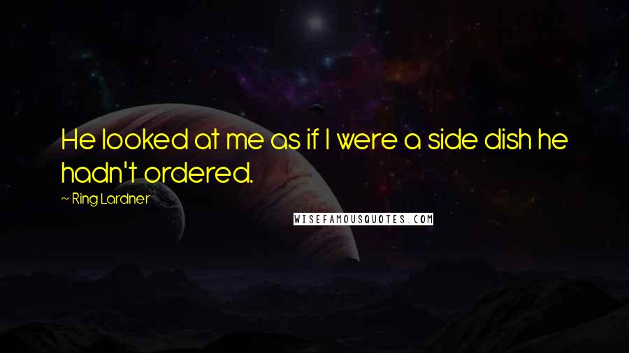 Ring Lardner Quotes: He looked at me as if I were a side dish he hadn't ordered.