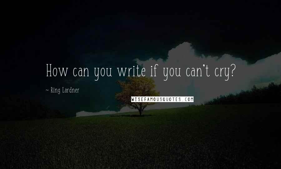 Ring Lardner Quotes: How can you write if you can't cry?