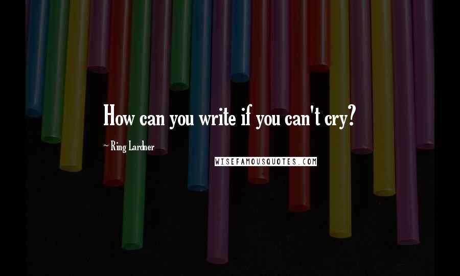 Ring Lardner Quotes: How can you write if you can't cry?