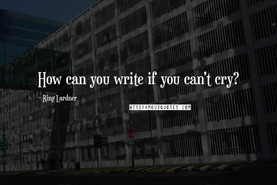 Ring Lardner Quotes: How can you write if you can't cry?